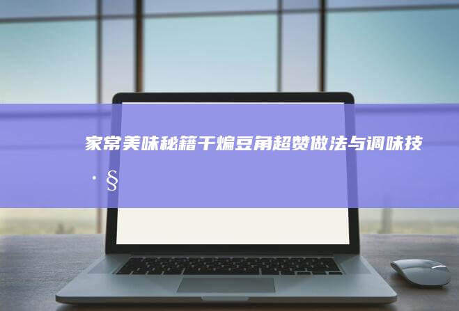 家常美味秘籍：干煸豆角超赞做法与调味技巧